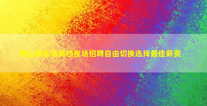 唐山娱乐场高档夜场招聘自由切换选择最佳薪资